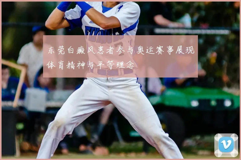 东莞白癜风患者参与奥运赛事展现体育精神与平等理念