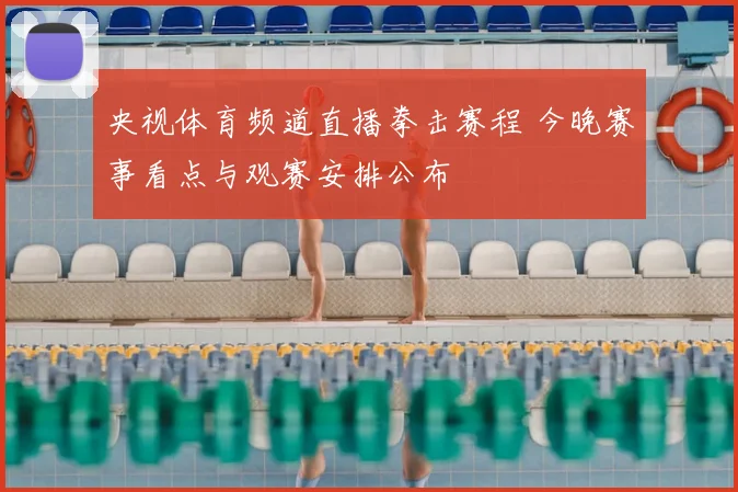 央视体育频道直播拳击赛程 今晚赛事看点与观赛安排公布