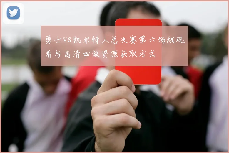勇士vs凯尔特人总决赛第六场线观看与高清回放资源获取方式