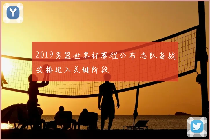 2019男篮世界杯赛程公布 各队备战安排进入关键阶段