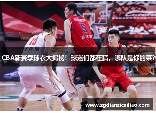 CBA新赛季球衣大揭秘！球迷们都在猜，哪队是你的菜？